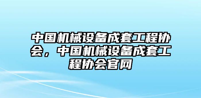 中國(guó)機(jī)械設(shè)備成套工程協(xié)會(huì)，中國(guó)機(jī)械設(shè)備成套工程協(xié)會(huì)官網(wǎng)