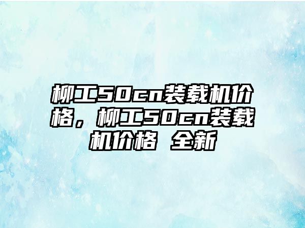 柳工50cn裝載機價格，柳工50cn裝載機價格 全新