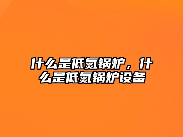 什么是低氮鍋爐，什么是低氮鍋爐設備