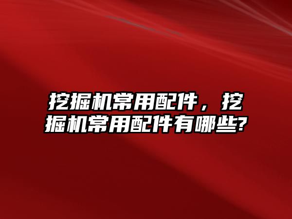 挖掘機常用配件，挖掘機常用配件有哪些?