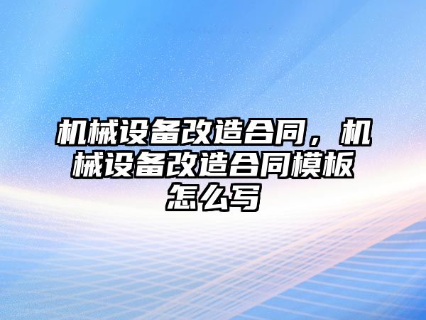 機(jī)械設(shè)備改造合同，機(jī)械設(shè)備改造合同模板怎么寫