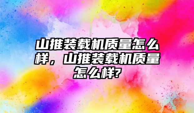 山推裝載機(jī)質(zhì)量怎么樣，山推裝載機(jī)質(zhì)量怎么樣?