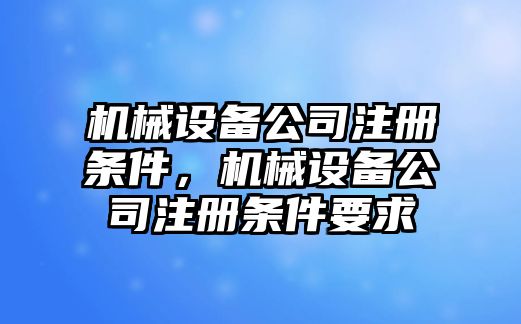 機(jī)械設(shè)備公司注冊(cè)條件，機(jī)械設(shè)備公司注冊(cè)條件要求