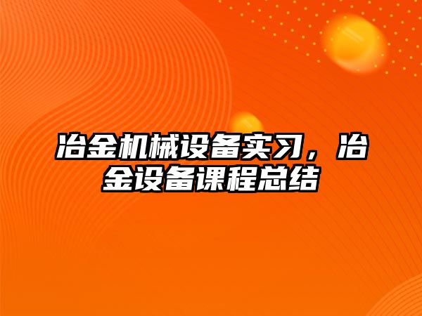 冶金機械設備實習，冶金設備課程總結