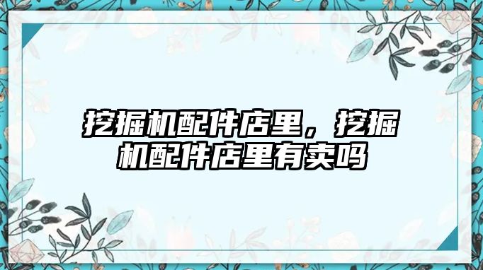 挖掘機配件店里，挖掘機配件店里有賣嗎