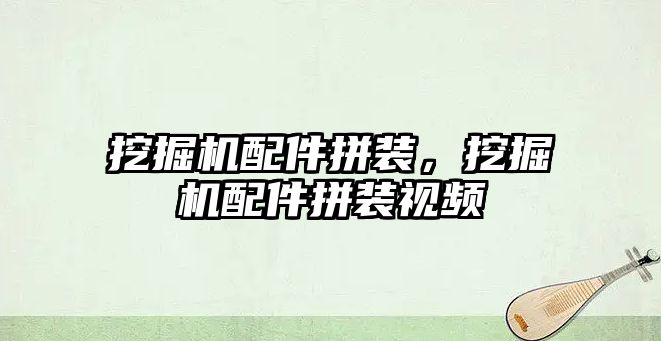 挖掘機配件拼裝，挖掘機配件拼裝視頻