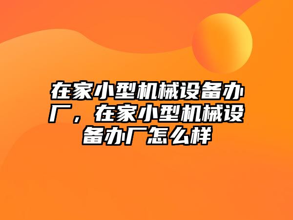 在家小型機(jī)械設(shè)備辦廠，在家小型機(jī)械設(shè)備辦廠怎么樣