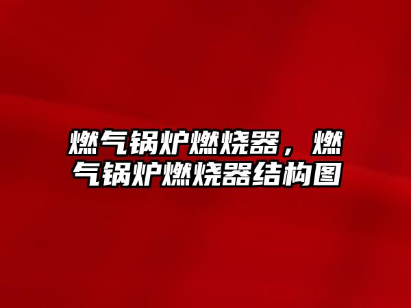 燃?xì)忮仩t燃燒器，燃?xì)忮仩t燃燒器結(jié)構(gòu)圖