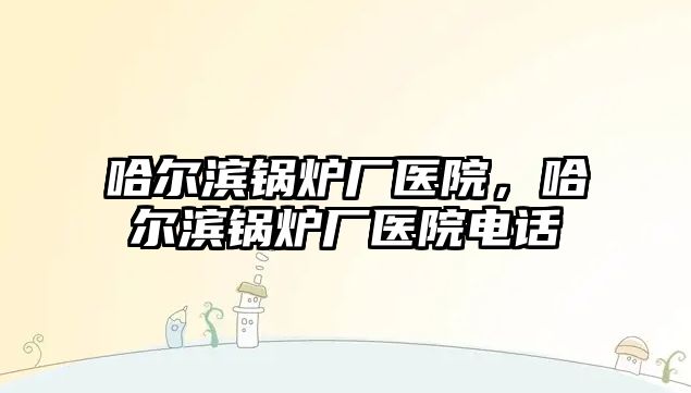 哈爾濱鍋爐廠醫(yī)院，哈爾濱鍋爐廠醫(yī)院電話