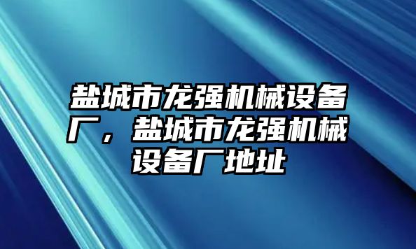 鹽城市龍強機械設(shè)備廠，鹽城市龍強機械設(shè)備廠地址