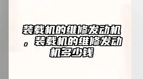 裝載機的維修發(fā)動機，裝載機的維修發(fā)動機多少錢