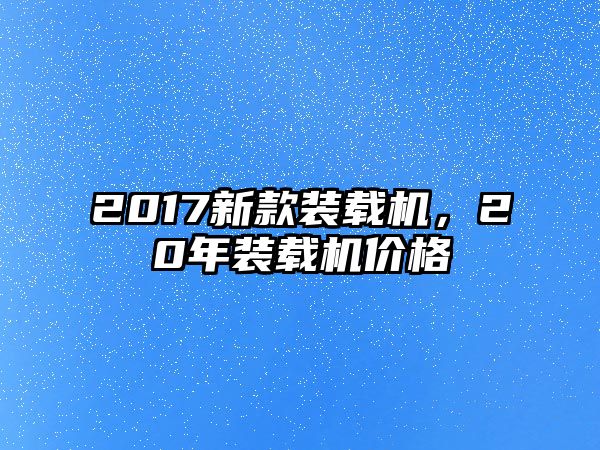 2017新款裝載機(jī)，20年裝載機(jī)價(jià)格