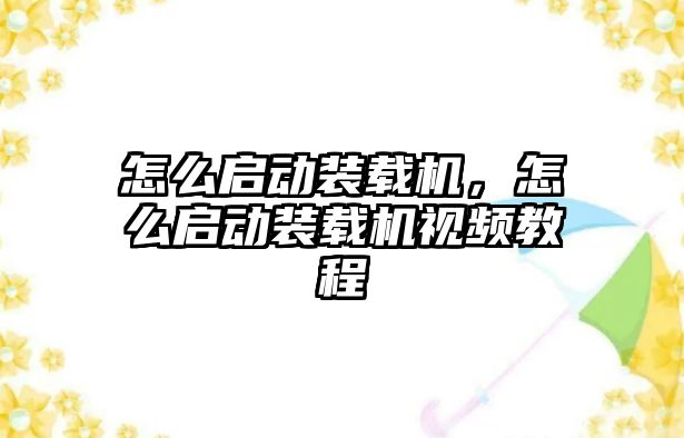 怎么啟動裝載機，怎么啟動裝載機視頻教程