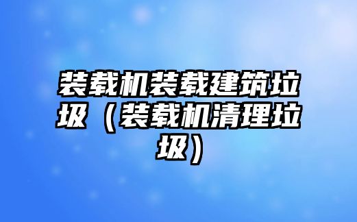 裝載機(jī)裝載建筑垃圾（裝載機(jī)清理垃圾）