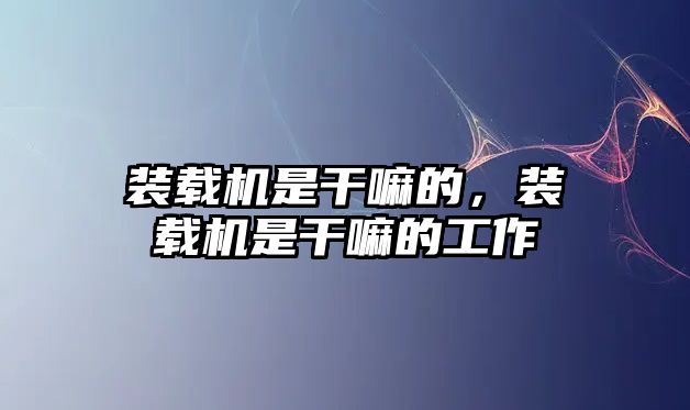 裝載機是干嘛的，裝載機是干嘛的工作