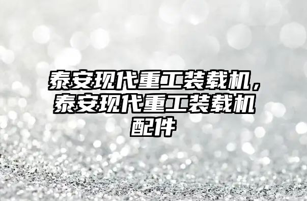 泰安現(xiàn)代重工裝載機，泰安現(xiàn)代重工裝載機配件