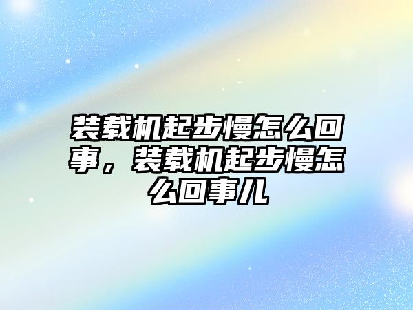 裝載機(jī)起步慢怎么回事，裝載機(jī)起步慢怎么回事兒