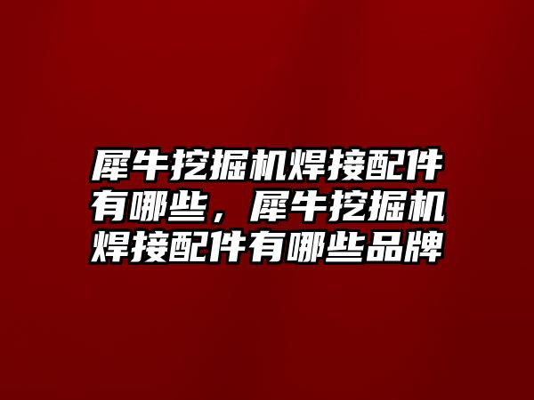 犀牛挖掘機焊接配件有哪些，犀牛挖掘機焊接配件有哪些品牌