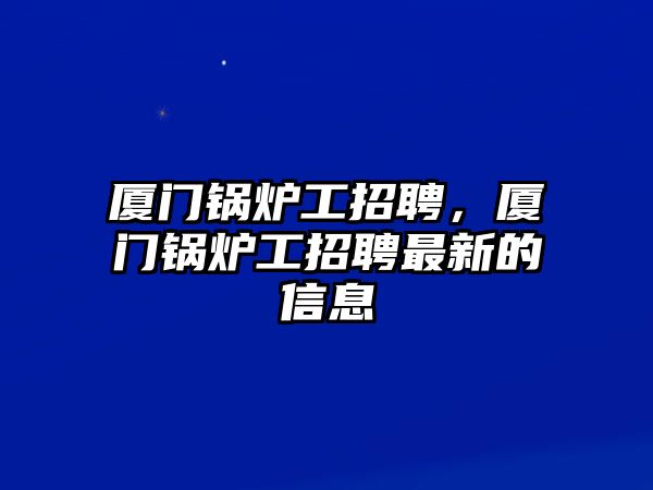 廈門鍋爐工招聘，廈門鍋爐工招聘最新的信息