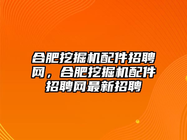 合肥挖掘機配件招聘網(wǎng)，合肥挖掘機配件招聘網(wǎng)最新招聘