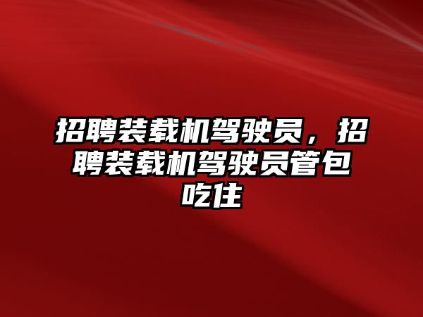 招聘裝載機(jī)駕駛員，招聘裝載機(jī)駕駛員管包吃住