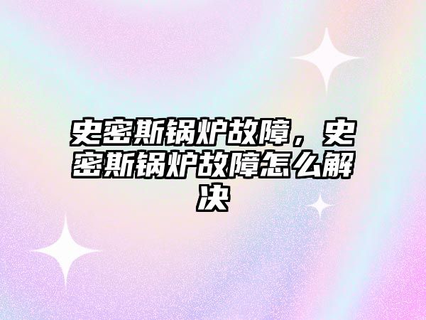 史密斯鍋爐故障，史密斯鍋爐故障怎么解決