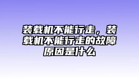 裝載機(jī)不能行走，裝載機(jī)不能行走的故障原因是什么