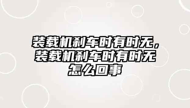 裝載機剎車時有時無，裝載機剎車時有時無怎么回事