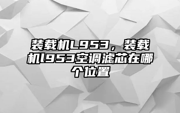 裝載機(jī)L953，裝載機(jī)l953空調(diào)濾芯在哪個(gè)位置