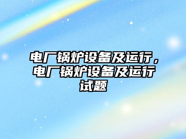 電廠鍋爐設備及運行，電廠鍋爐設備及運行試題