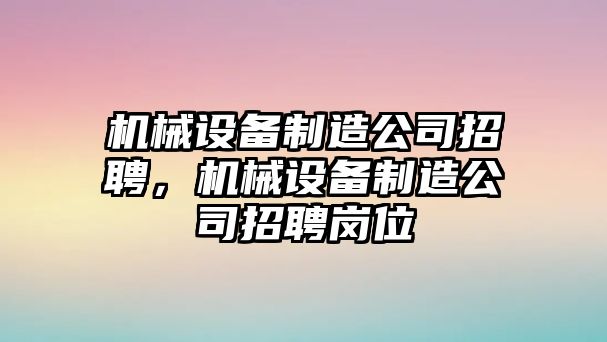 機械設(shè)備制造公司招聘，機械設(shè)備制造公司招聘崗位