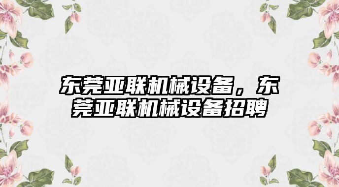 東莞亞聯(lián)機械設(shè)備，東莞亞聯(lián)機械設(shè)備招聘