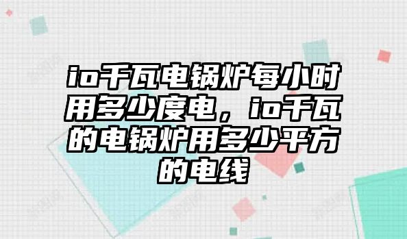 io千瓦電鍋爐每小時(shí)用多少度電，io千瓦的電鍋爐用多少平方的電線