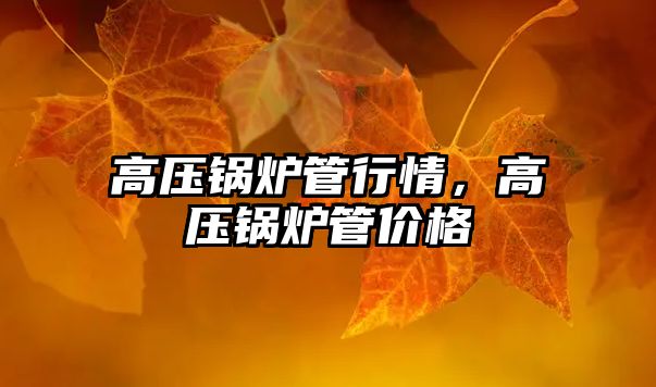 高壓鍋爐管行情，高壓鍋爐管價(jià)格