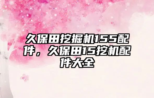 久保田挖掘機(jī)155配件，久保田15挖機(jī)配件大全