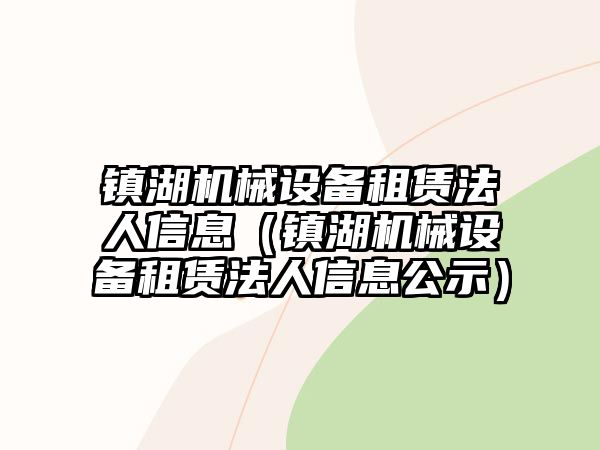 鎮(zhèn)湖機械設備租賃法人信息（鎮(zhèn)湖機械設備租賃法人信息公示）