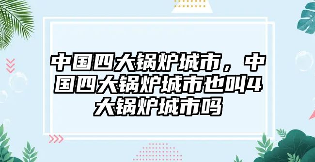 中國四大鍋爐城市，中國四大鍋爐城市也叫4大鍋爐城市嗎