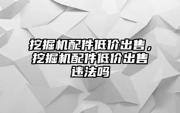 挖掘機(jī)配件低價(jià)出售，挖掘機(jī)配件低價(jià)出售違法嗎