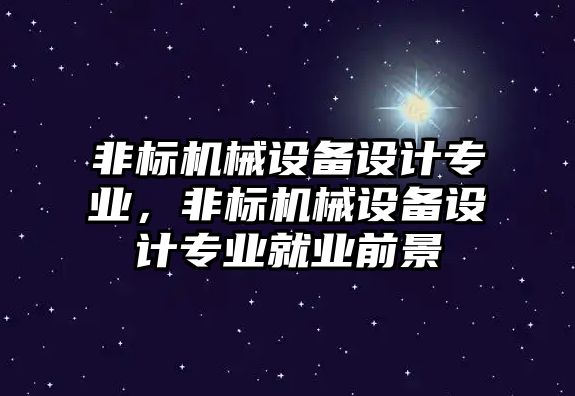 非標(biāo)機(jī)械設(shè)備設(shè)計(jì)專業(yè)，非標(biāo)機(jī)械設(shè)備設(shè)計(jì)專業(yè)就業(yè)前景