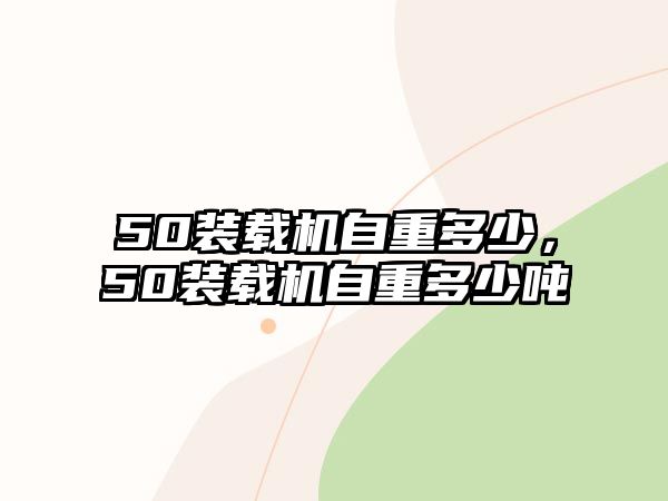 50裝載機自重多少，50裝載機自重多少噸