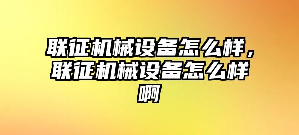 聯(lián)征機(jī)械設(shè)備怎么樣，聯(lián)征機(jī)械設(shè)備怎么樣啊