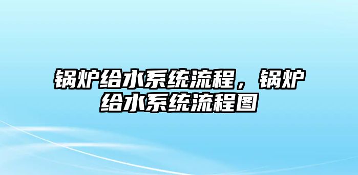 鍋爐給水系統(tǒng)流程，鍋爐給水系統(tǒng)流程圖