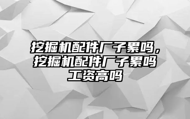 挖掘機(jī)配件廠子累嗎，挖掘機(jī)配件廠子累嗎工資高嗎