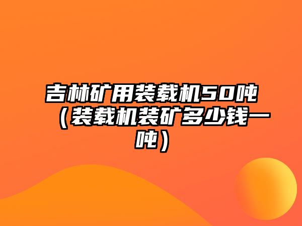 吉林礦用裝載機50噸（裝載機裝礦多少錢一噸）