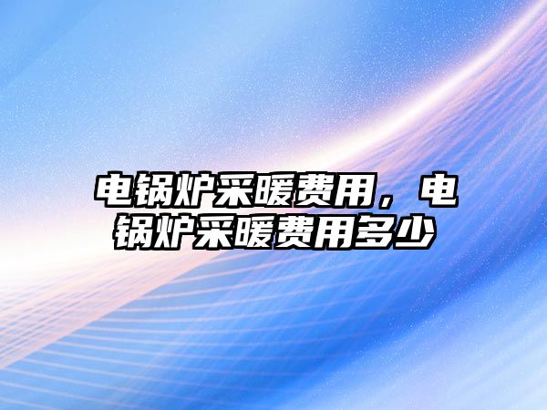 電鍋爐采暖費用，電鍋爐采暖費用多少