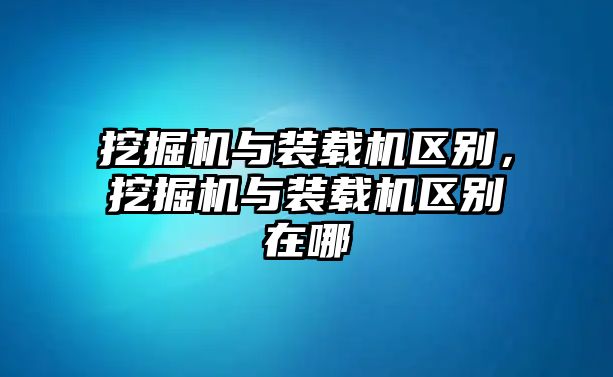 挖掘機(jī)與裝載機(jī)區(qū)別，挖掘機(jī)與裝載機(jī)區(qū)別在哪