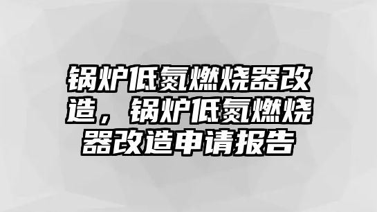 鍋爐低氮燃燒器改造，鍋爐低氮燃燒器改造申請(qǐng)報(bào)告