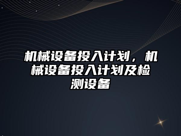 機械設(shè)備投入計劃，機械設(shè)備投入計劃及檢測設(shè)備