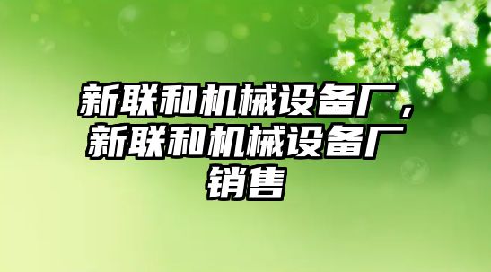 新聯(lián)和機械設備廠，新聯(lián)和機械設備廠銷售