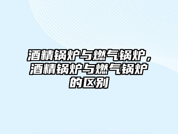 酒精鍋爐與燃?xì)忮仩t，酒精鍋爐與燃?xì)忮仩t的區(qū)別